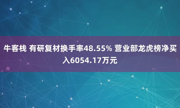 牛客栈 有研复材换手率48.55% 营业部龙虎榜净买入6054.17万元