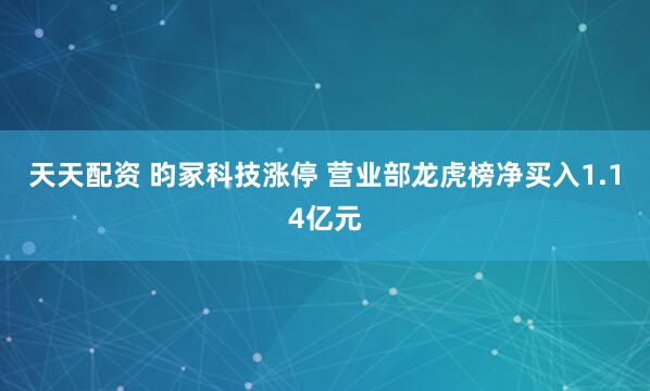 天天配资 昀冢科技涨停 营业部龙虎榜净买入1.14亿元