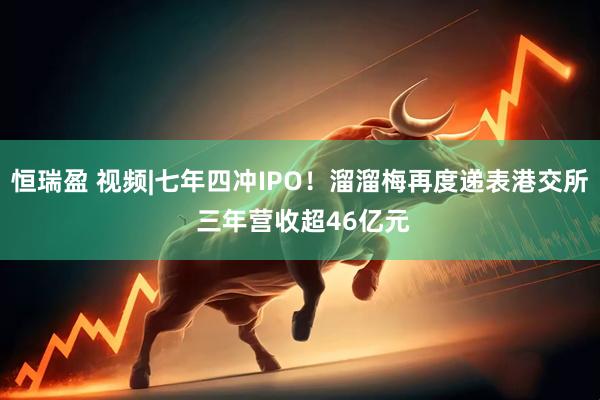 恒瑞盈 视频|七年四冲IPO！溜溜梅再度递表港交所 三年营收超46亿元