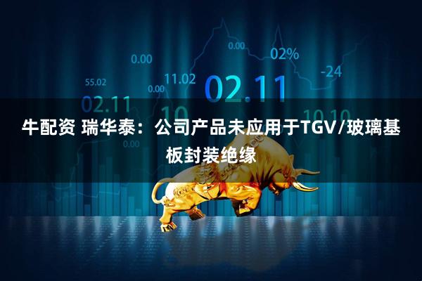 牛配资 瑞华泰：公司产品未应用于TGV/玻璃基板封装绝缘