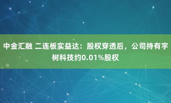 中金汇融 二连板实益达：股权穿透后，公司持有宇树科技约0.01%股权