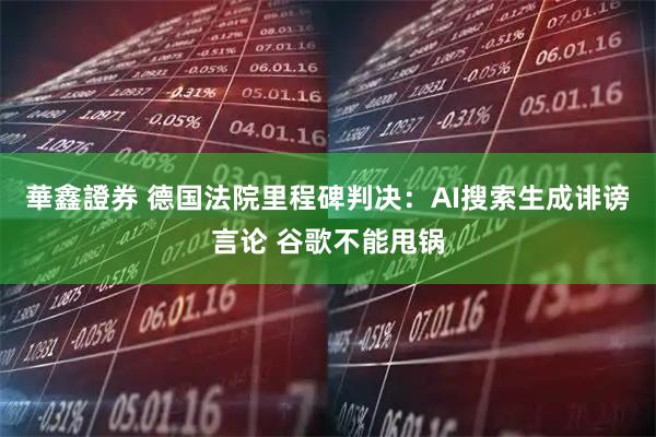 華鑫證券 德国法院里程碑判决：AI搜索生成诽谤言论 谷歌不能甩锅