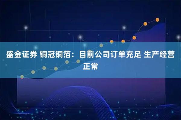 盛金证券 铜冠铜箔：目前公司订单充足 生产经营正常
