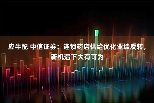 应牛配 中信证券：连锁药店供给优化业绩反转，新机遇下大有可为