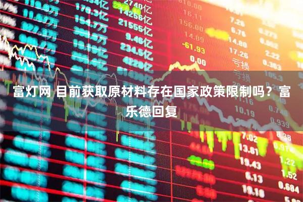富灯网 目前获取原材料存在国家政策限制吗？富乐德回复