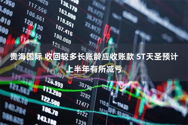贵海国际 收回较多长账龄应收账款 ST天圣预计上半年有所减亏