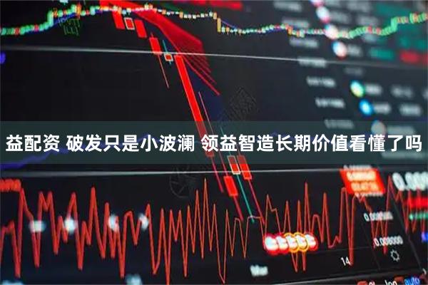 益配资 破发只是小波澜 领益智造长期价值看懂了吗