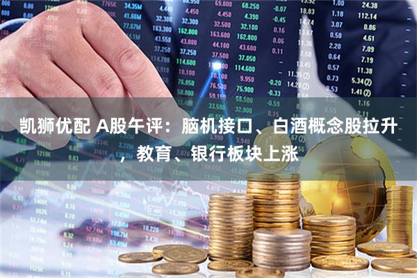 凯狮优配 A股午评：脑机接口、白酒概念股拉升，教育、银行板块上涨