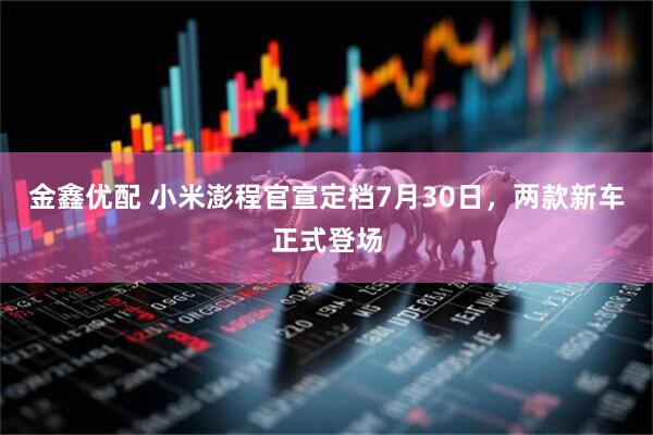 金鑫优配 小米澎程官宣定档7月30日，两款新车正式登场