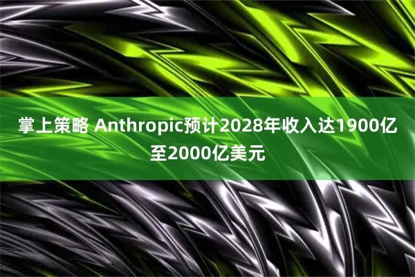 掌上策略 Anthropic预计2028年收入达1900亿至2000亿美元