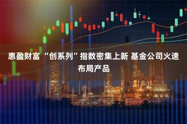 惠盈财富 “创系列”指数密集上新 基金公司火速布局产品